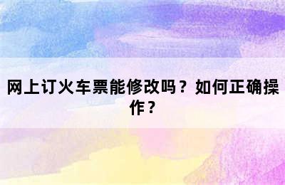 网上订火车票能修改吗？如何正确操作？