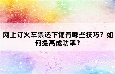 网上订火车票选下铺有哪些技巧？如何提高成功率？