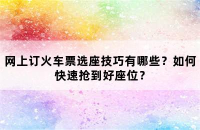 网上订火车票选座技巧有哪些？如何快速抢到好座位？