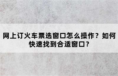 网上订火车票选窗口怎么操作？如何快速找到合适窗口？