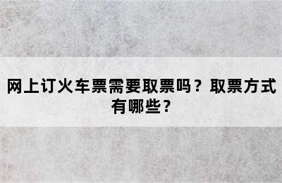 网上订火车票需要取票吗？取票方式有哪些？