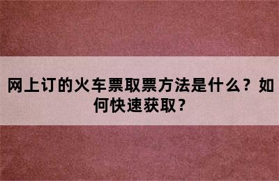 网上订的火车票取票方法是什么？如何快速获取？