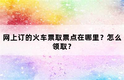 网上订的火车票取票点在哪里？怎么领取？