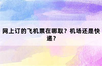 网上订的飞机票在哪取？机场还是快递？