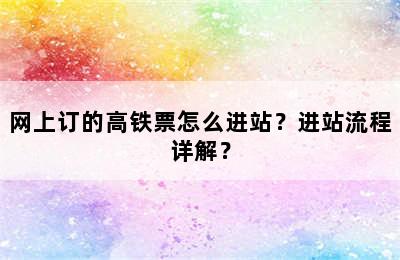 网上订的高铁票怎么进站？进站流程详解？