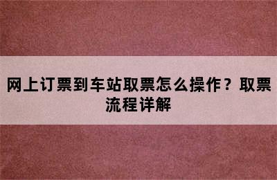 网上订票到车站取票怎么操作？取票流程详解