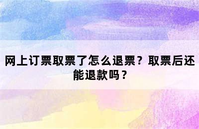 网上订票取票了怎么退票？取票后还能退款吗？