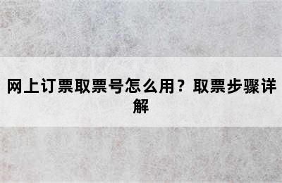 网上订票取票号怎么用？取票步骤详解