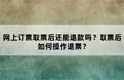网上订票取票后还能退款吗？取票后如何操作退票？