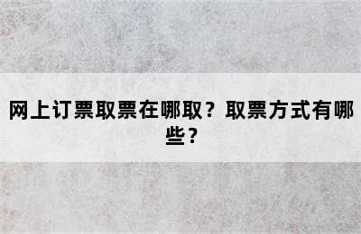 网上订票取票在哪取？取票方式有哪些？