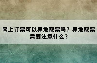 网上订票可以异地取票吗？异地取票需要注意什么？