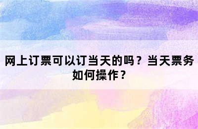 网上订票可以订当天的吗？当天票务如何操作？