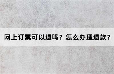 网上订票可以退吗？怎么办理退款？