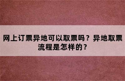 网上订票异地可以取票吗？异地取票流程是怎样的？