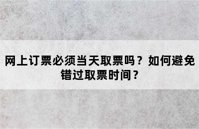 网上订票必须当天取票吗？如何避免错过取票时间？