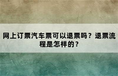 网上订票汽车票可以退票吗？退票流程是怎样的？