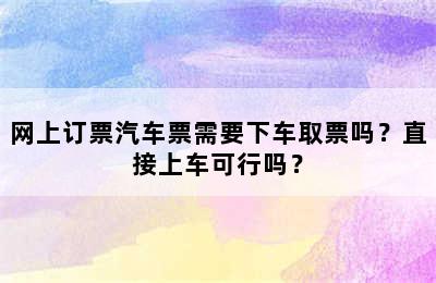 网上订票汽车票需要下车取票吗？直接上车可行吗？