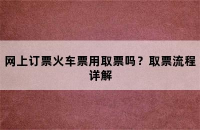 网上订票火车票用取票吗？取票流程详解