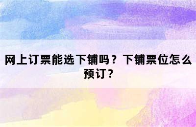 网上订票能选下铺吗？下铺票位怎么预订？