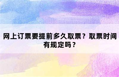 网上订票要提前多久取票？取票时间有规定吗？