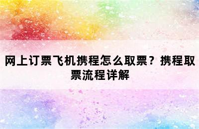 网上订票飞机携程怎么取票？携程取票流程详解