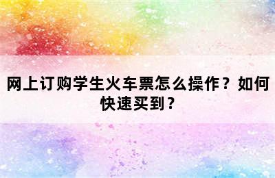 网上订购学生火车票怎么操作？如何快速买到？