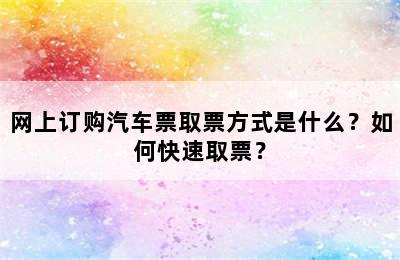 网上订购汽车票取票方式是什么？如何快速取票？