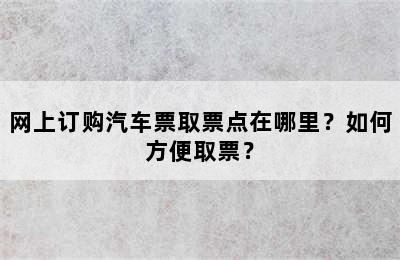 网上订购汽车票取票点在哪里？如何方便取票？