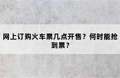 网上订购火车票几点开售？何时能抢到票？