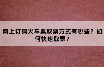 网上订购火车票取票方式有哪些？如何快速取票？
