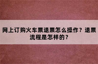 网上订购火车票退票怎么操作？退票流程是怎样的？