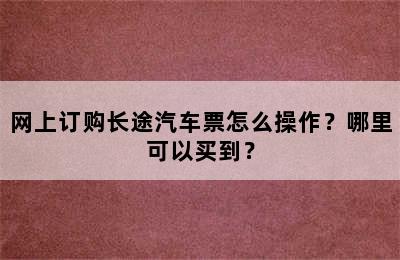 网上订购长途汽车票怎么操作？哪里可以买到？