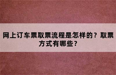 网上订车票取票流程是怎样的？取票方式有哪些？