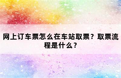 网上订车票怎么在车站取票？取票流程是什么？