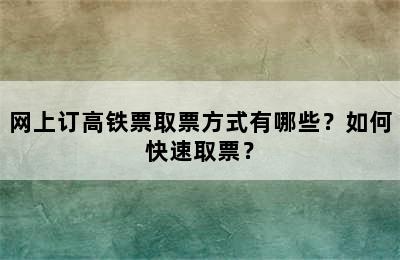 网上订高铁票取票方式有哪些？如何快速取票？