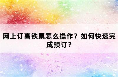 网上订高铁票怎么操作？如何快速完成预订？