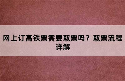 网上订高铁票需要取票吗？取票流程详解