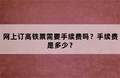 网上订高铁票需要手续费吗？手续费是多少？
