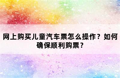 网上购买儿童汽车票怎么操作？如何确保顺利购票？
