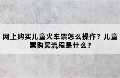 网上购买儿童火车票怎么操作？儿童票购买流程是什么？