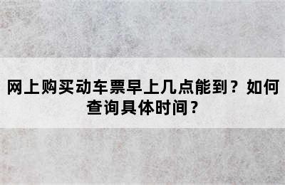 网上购买动车票早上几点能到？如何查询具体时间？