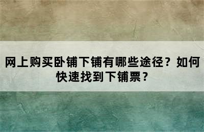 网上购买卧铺下铺有哪些途径？如何快速找到下铺票？