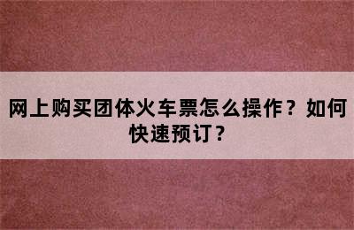 网上购买团体火车票怎么操作？如何快速预订？