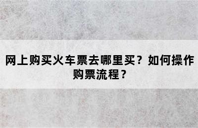 网上购买火车票去哪里买？如何操作购票流程？