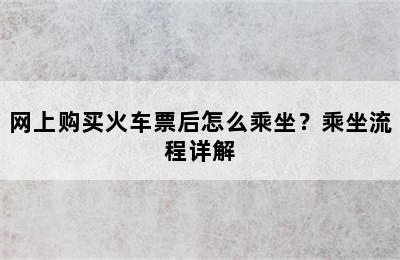 网上购买火车票后怎么乘坐？乘坐流程详解