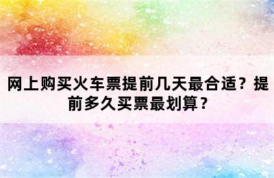 网上购买火车票提前几天最合适？提前多久买票最划算？