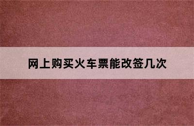 网上购买火车票能改签几次
