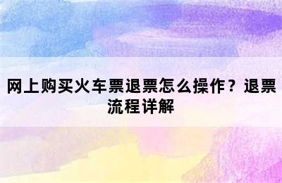 网上购买火车票退票怎么操作？退票流程详解