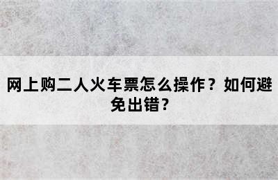 网上购二人火车票怎么操作？如何避免出错？