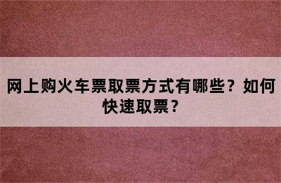 网上购火车票取票方式有哪些？如何快速取票？